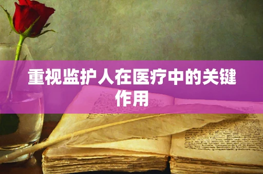 重视监护人在医疗中的关键作用