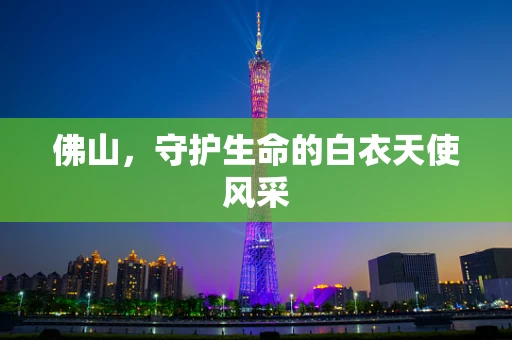 佛山，守护生命的白衣天使风采
