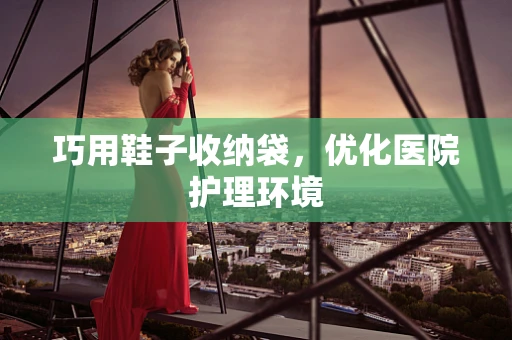 巧用鞋子收纳袋，优化医院护理环境
