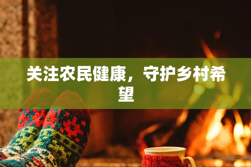 关注农民健康，守护乡村希望