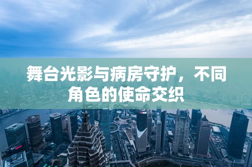 舞台光影与病房守护，不同角色的使命交织
