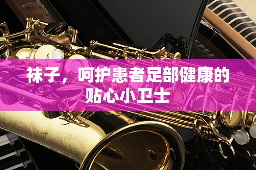 袜子，呵护患者足部健康的贴心小卫士