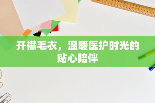 开襟毛衣，温暖医护时光的贴心陪伴