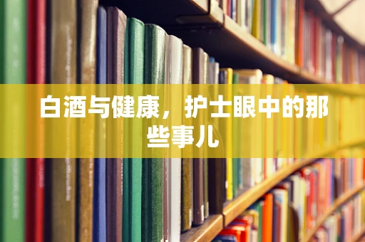 白酒与健康，护士眼中的那些事儿