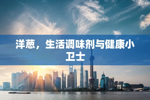 洋葱，生活调味剂与健康小卫士