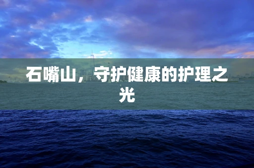 石嘴山，守护健康的护理之光