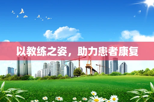 以教练之姿，助力患者康复