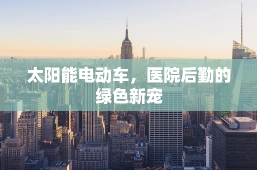 太阳能电动车，医院后勤的绿色新宠