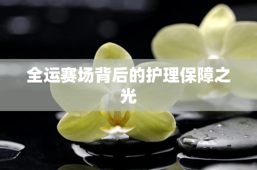 全运赛场背后的护理保障之光