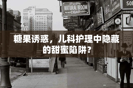 糖果诱惑，儿科护理中隐藏的甜蜜陷阱？