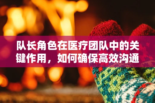 队长角色在医疗团队中的关键作用，如何确保高效沟通与协作？