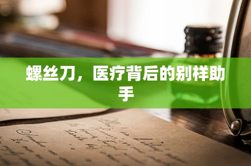 螺丝刀，医疗背后的别样助手