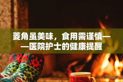 菱角虽美味，食用需谨慎——医院护士的健康提醒