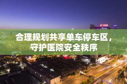 合理规划共享单车停车区，守护医院安全秩序