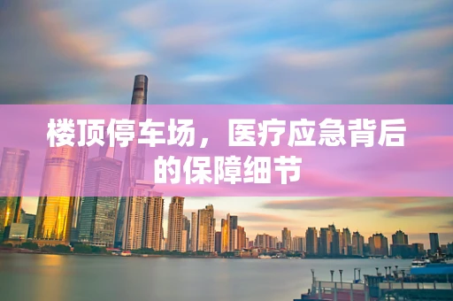 楼顶停车场，医疗应急背后的保障细节