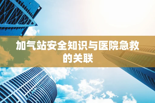 加气站安全知识与医院急救的关联