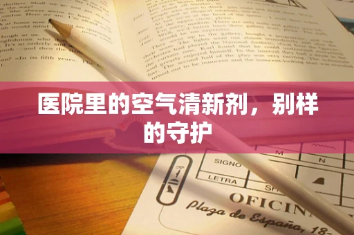 医院里的空气清新剂，别样的守护