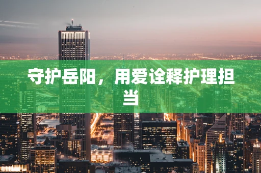 守护岳阳，用爱诠释护理担当