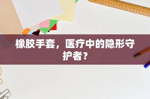 橡胶手套，医疗中的隐形守护者？