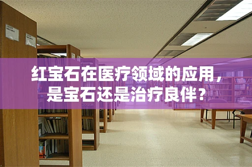 红宝石在医疗领域的应用，是宝石还是治疗良伴？