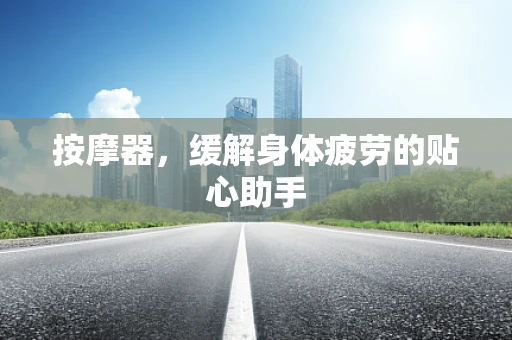 按摩器，缓解身体疲劳的贴心助手