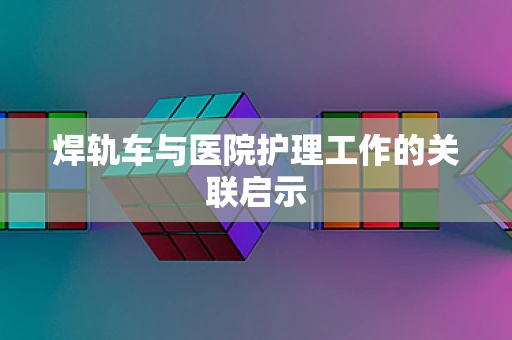 焊轨车与医院护理工作的关联启示