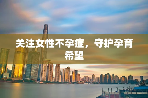 关注女性不孕症，守护孕育希望