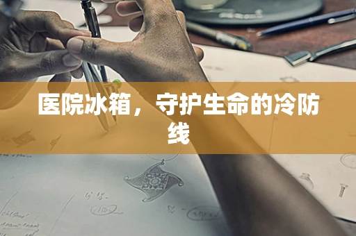 医院冰箱，守护生命的冷防线