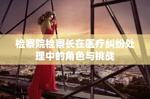 检察院检察长在医疗纠纷处理中的角色与挑战
