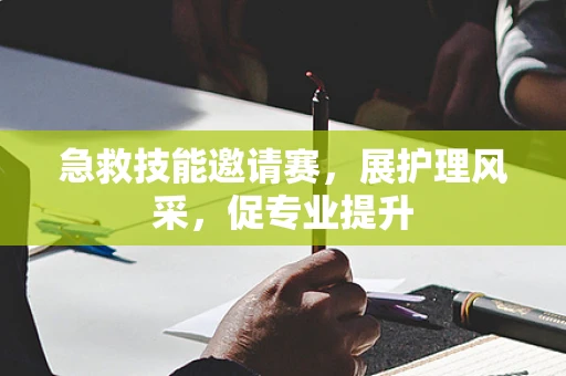 急救技能邀请赛，展护理风采，促专业提升