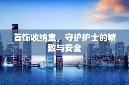 首饰收纳盒，守护护士的精致与安全