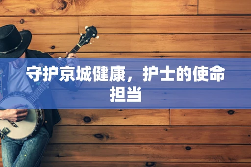 守护京城健康，护士的使命担当