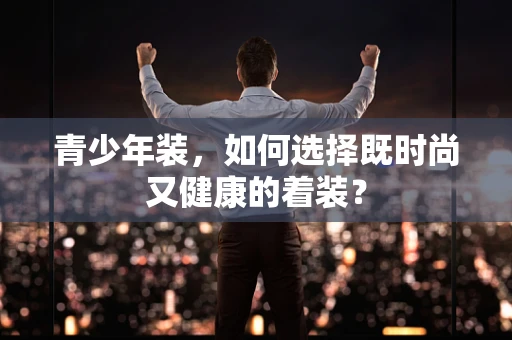 青少年装，如何选择既时尚又健康的着装？