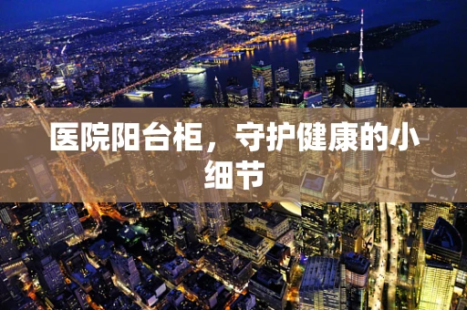 医院阳台柜，守护健康的小细节