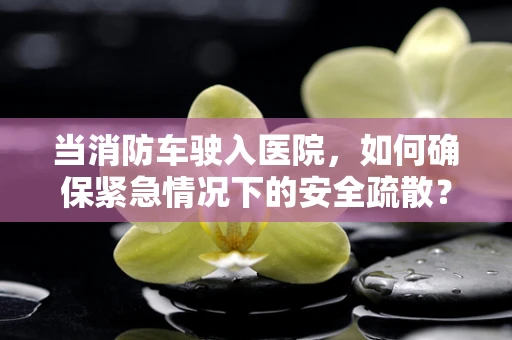 当消防车驶入医院，如何确保紧急情况下的安全疏散？