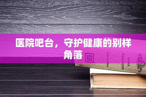 医院吧台，守护健康的别样角落