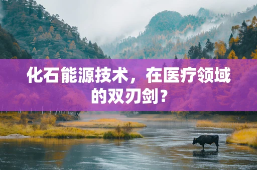 化石能源技术，在医疗领域的双刃剑？