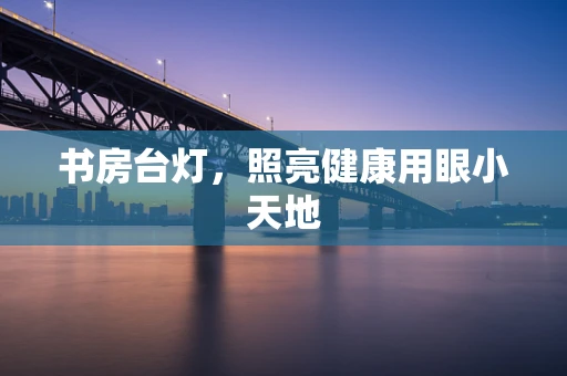 书房台灯，照亮健康用眼小天地