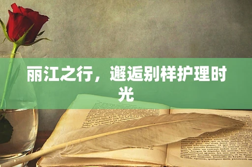 丽江之行，邂逅别样护理时光