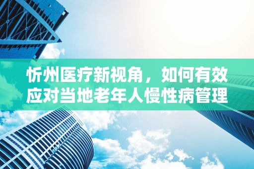 忻州医疗新视角，如何有效应对当地老年人慢性病管理？