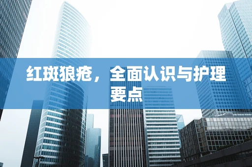 红斑狼疮，全面认识与护理要点