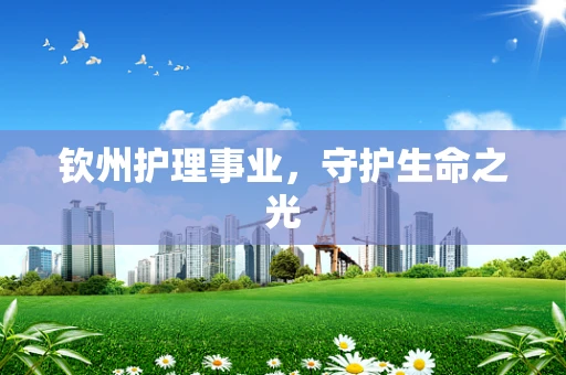 钦州护理事业，守护生命之光