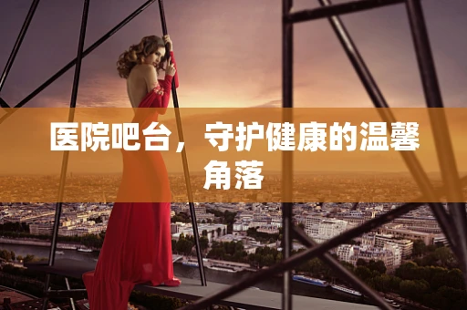 医院吧台，守护健康的温馨角落