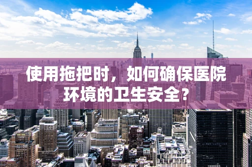 使用拖把时，如何确保医院环境的卫生安全？