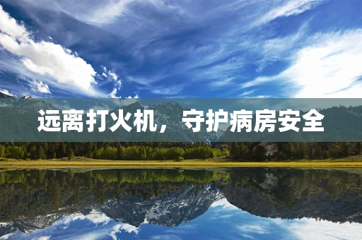 远离打火机，守护病房安全