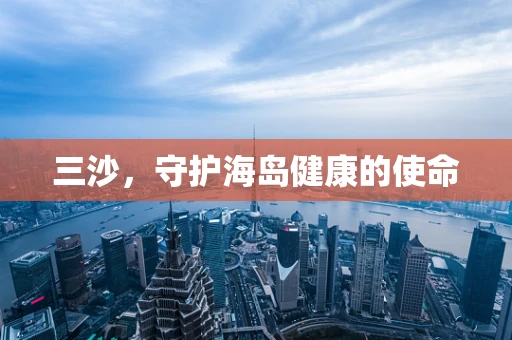 三沙，守护海岛健康的使命