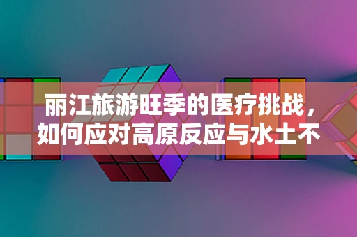 丽江旅游旺季的医疗挑战，如何应对高原反应与水土不服？
