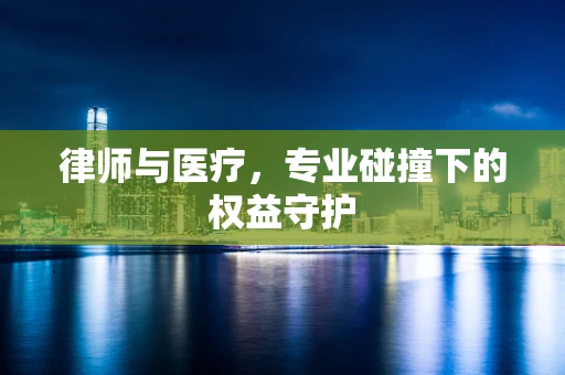 律师与医疗，专业碰撞下的权益守护