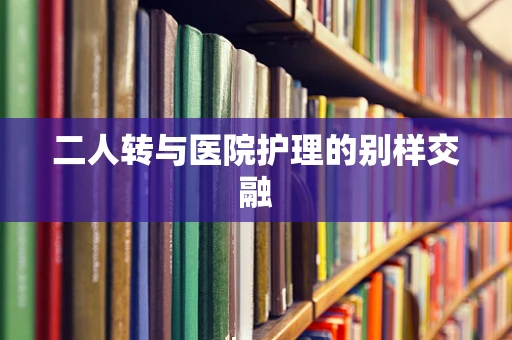 二人转与医院护理的别样交融