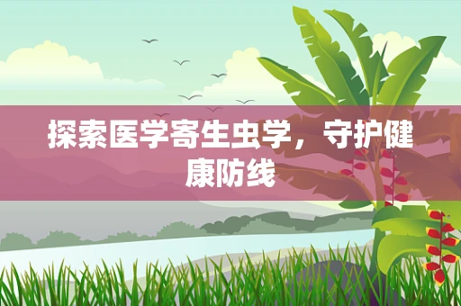 探索医学寄生虫学，守护健康防线